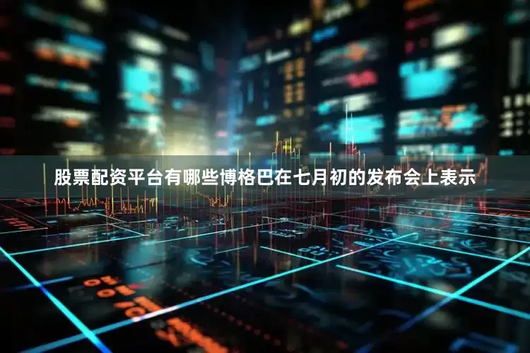 股票配资平台有哪些博格巴在七月初的发布会上表示
