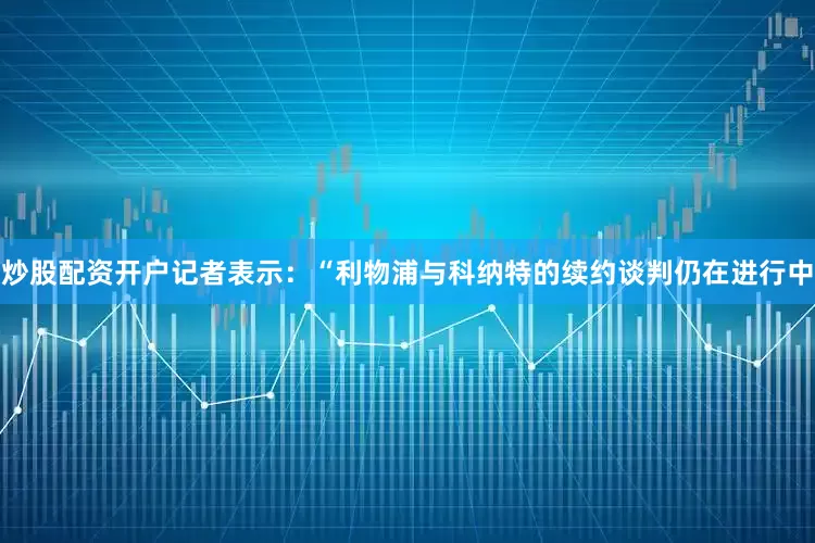 炒股配资开户记者表示：“利物浦与科纳特的续约谈判仍在进行中
