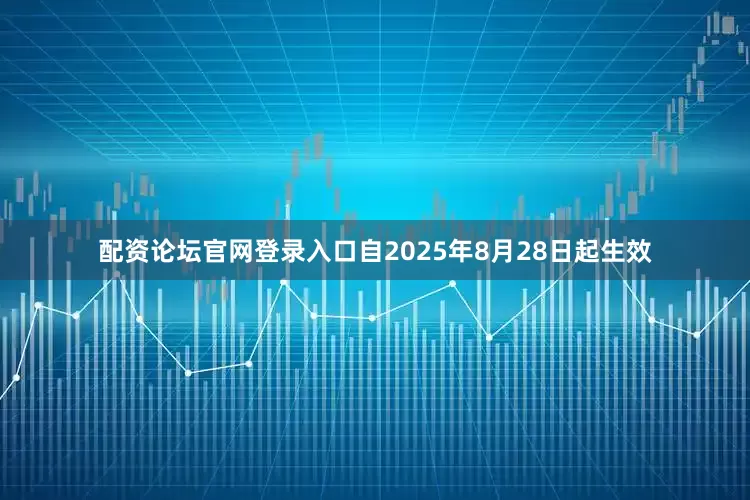 配资论坛官网登录入口自2025年8月28日起生效