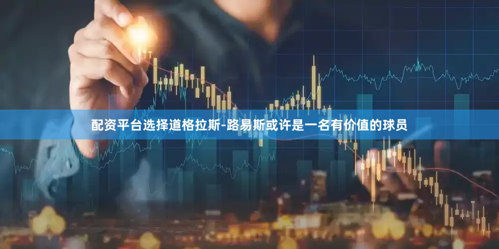 配资平台选择道格拉斯-路易斯或许是一名有价值的球员