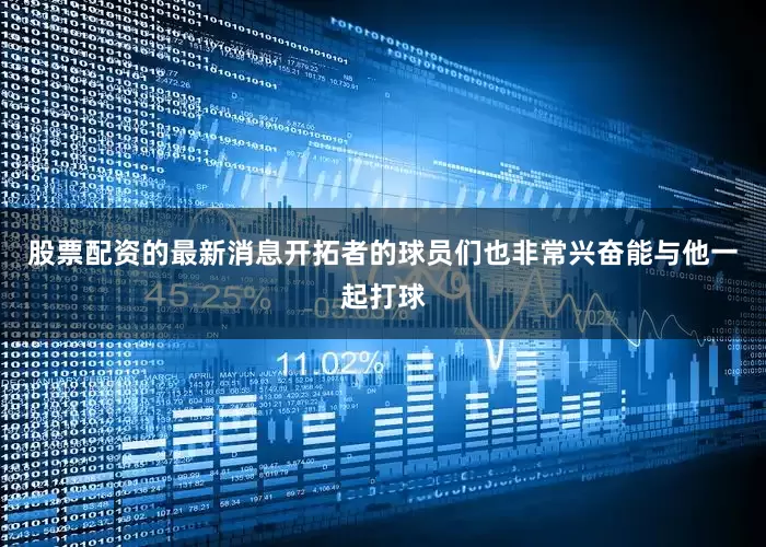 股票配资的最新消息开拓者的球员们也非常兴奋能与他一起打球