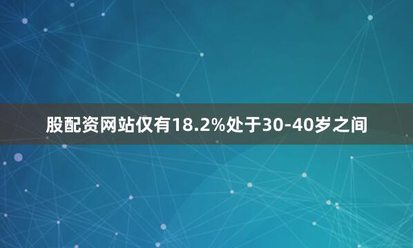 股配资网站仅有18.2%处于30-40岁之间