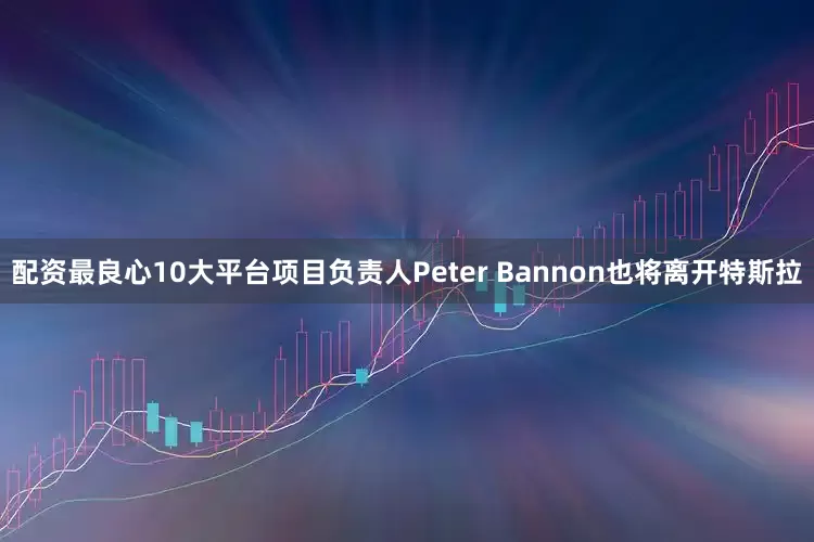 配资最良心10大平台项目负责人Peter Bannon也将离开特斯拉