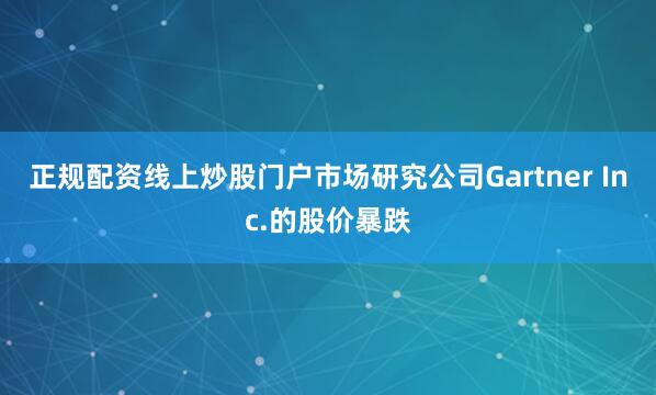 正规配资线上炒股门户市场研究公司Gartner Inc.的股价暴跌