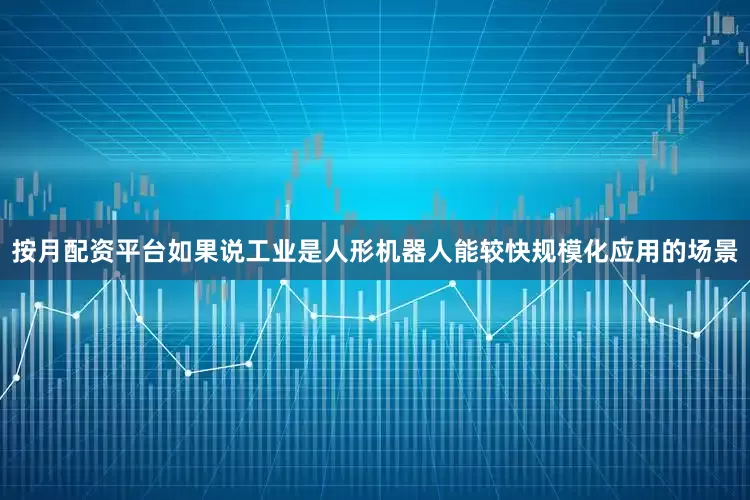 按月配资平台如果说工业是人形机器人能较快规模化应用的场景