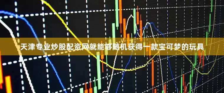 天津专业炒股配资网就能够随机获得一款宝可梦的玩具