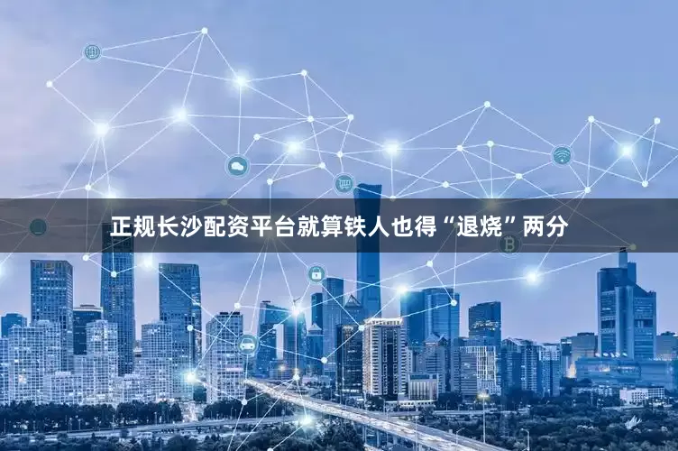 正规长沙配资平台就算铁人也得“退烧”两分