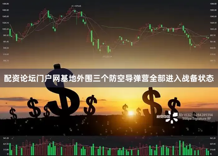 配资论坛门户网基地外围三个防空导弹营全部进入战备状态